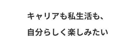 キャリアも私生活も、自分らしく楽しみたい